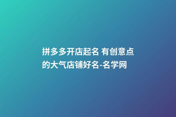 拼多多开店起名 有创意点的大气店铺好名-名学网-第1张-店铺起名-玄机派